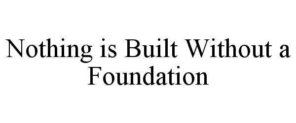  NOTHING IS BUILT WITHOUT A FOUNDATION