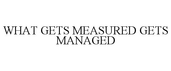  WHAT GETS MEASURED GETS MANAGED