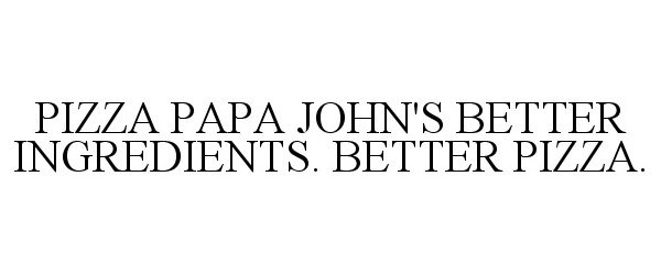  PIZZA PAPA JOHN'S BETTER INGREDIENTS. BETTER PIZZA.