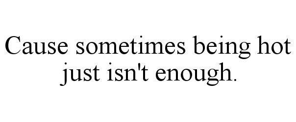  CAUSE SOMETIMES BEING HOT JUST ISN'T ENOUGH.