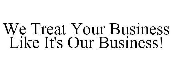  WE TREAT YOUR BUSINESS LIKE IT'S OUR BUSINESS!
