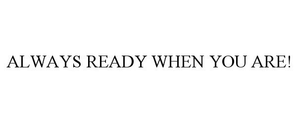  ALWAYS READY WHEN YOU ARE!
