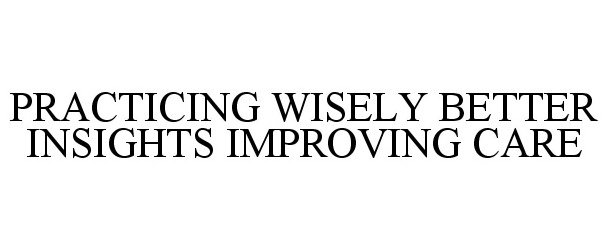 Trademark Logo PRACTICING WISELY BETTER INSIGHTS IMPROVING CARE