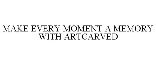  MAKE EVERY MOMENT A MEMORY WITH ARTCARVED