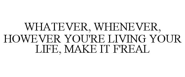  WHATEVER, WHENEVER, HOWEVER YOU'RE LIVING YOUR LIFE, MAKE IT F'REAL