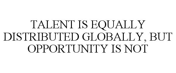  TALENT IS EQUALLY DISTRIBUTED GLOBALLY, BUT OPPORTUNITY IS NOT