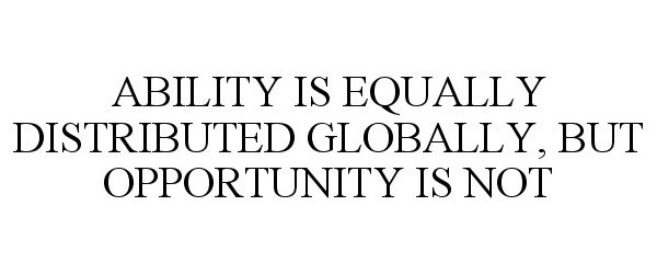  ABILITY IS EQUALLY DISTRIBUTED GLOBALLY, BUT OPPORTUNITY IS NOT