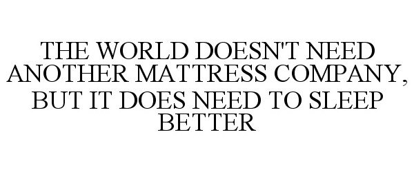  THE WORLD DOESN'T NEED ANOTHER MATTRESS COMPANY, BUT IT DOES NEED TO SLEEP BETTER
