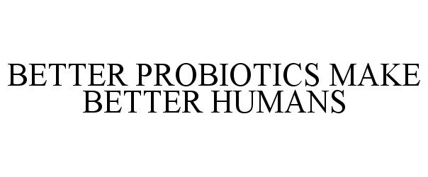  BETTER PROBIOTICS MAKE BETTER HUMANS