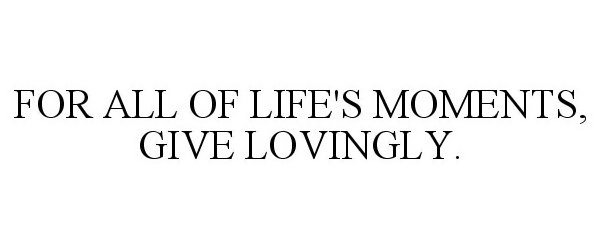  FOR ALL OF LIFE'S MOMENTS, GIVE LOVINGLY