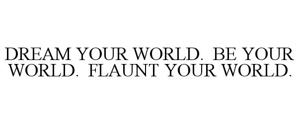  DREAM YOUR WORLD. BE YOUR WORLD. FLAUNTYOUR WORLD.
