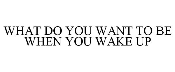 WHAT DO YOU WANT TO BE WHEN YOU WAKE UP