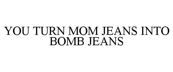 Trademark Logo YOU TURN MOM JEANS INTO BOMB JEANS