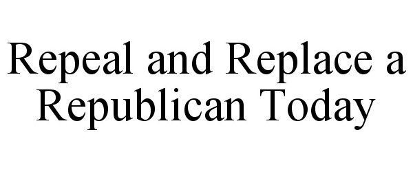Trademark Logo REPEAL AND REPLACE A REPUBLICAN TODAY