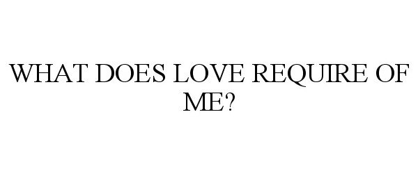 Trademark Logo WHAT DOES LOVE REQUIRE OF ME?
