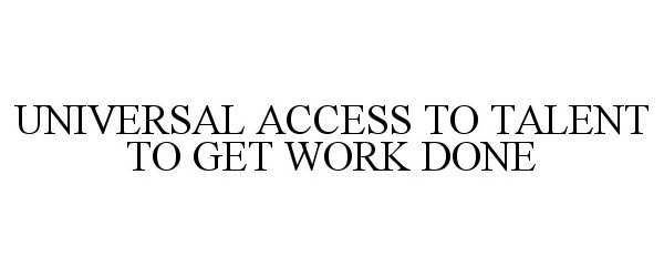  UNIVERSAL ACCESS TO TALENT TO GET WORK DONE