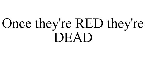  ONCE THEY'RE RED THEY'RE DEAD