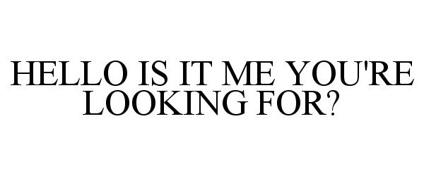 HELLO IS IT ME YOU'RE LOOKING FOR?