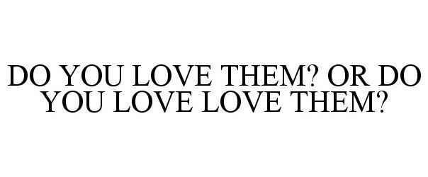 Trademark Logo DO YOU LOVE THEM? OR DO YOU LOVE LOVE THEM?