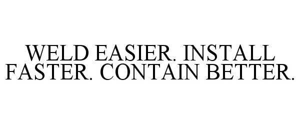  WELD EASIER. INSTALL FASTER. CONTAIN BETTER.