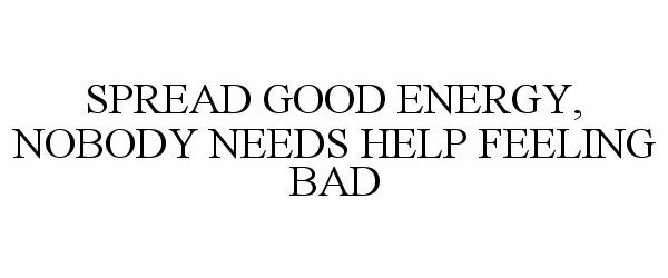 Trademark Logo SPREAD GOOD ENERGY, NOBODY NEEDS HELP FEELING BAD