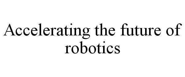  ACCELERATING THE FUTURE OF ROBOTICS