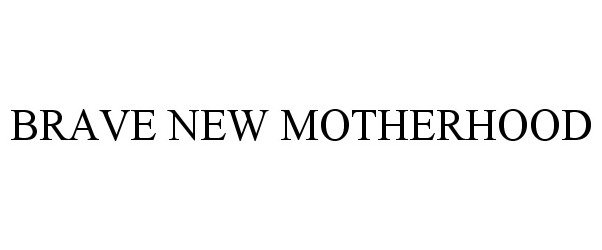  BRAVE NEW MOTHERHOOD