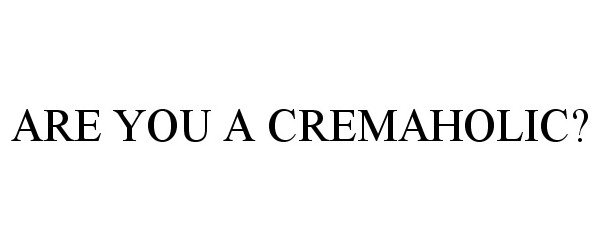  ARE YOU A CREMAHOLIC?