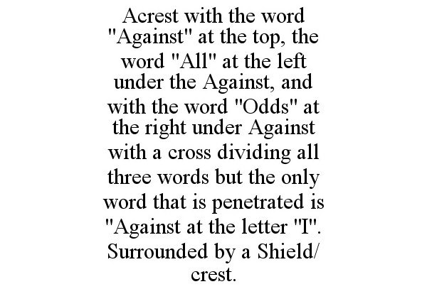  ACREST WITH THE WORD "AGAINST" AT THE TOP, THE WORD "ALL" AT THE LEFT UNDER THE AGAINST, AND WITH THE WORD "ODDS" AT THE RIGHT U