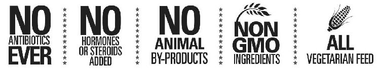  NO ANTIBIOTICS EVER NO HORMONES OR STEROIDS ADDED NO ANIMAL BY-PRODUCTS NON GMO INGREDIENTS ALL VEGETARIAN FEED