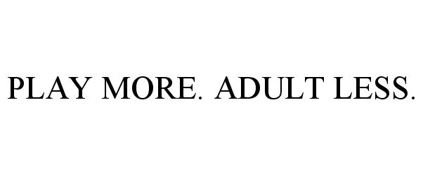  PLAY MORE. ADULT LESS.