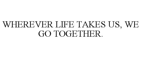  WHEREVER LIFE TAKES US, WE GO TOGETHER.