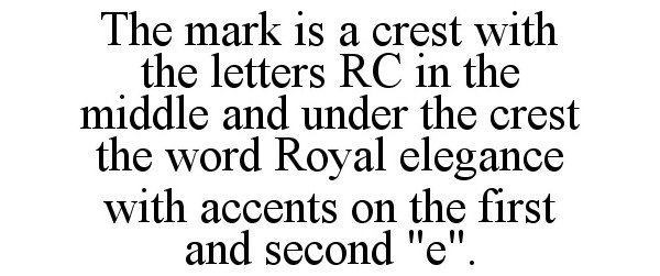  THE MARK IS A CREST WITH THE LETTERS RC IN THE MIDDLE AND UNDER THE CREST THE WORD ROYAL ELEGANCE WITH ACCENTS ON THE FIRST AND 