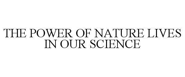  THE POWER OF NATURE LIVES IN OUR SCIENCE