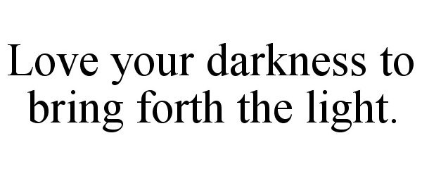  LOVE YOUR DARKNESS TO BRING FORTH THE LIGHT.