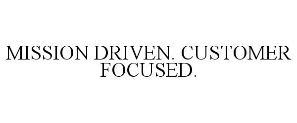 Trademark Logo MISSION DRIVEN. CUSTOMER FOCUSED.