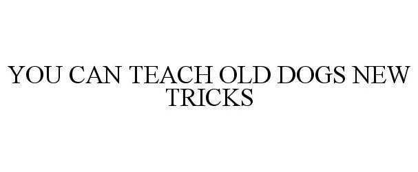  YOU CAN TEACH OLD DOGS NEW TRICKS