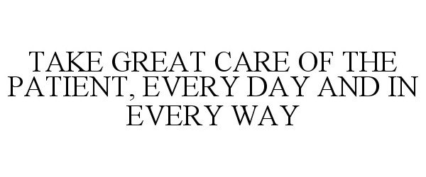  TAKE GREAT CARE OF THE PATIENT, EVERY DAY AND IN EVERY WAY