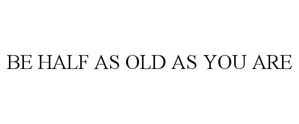 BE HALF AS OLD AS YOU ARE