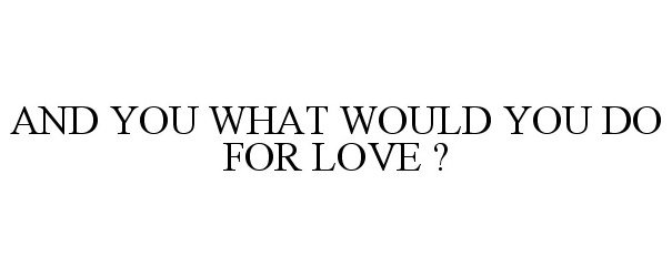  AND YOU WHAT WOULD YOU DO FOR LOVE ?