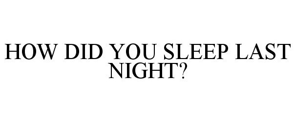  HOW DID YOU SLEEP LAST NIGHT?