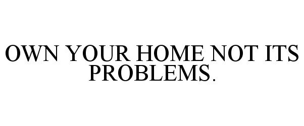 Trademark Logo OWN YOUR HOME NOT ITS PROBLEMS.