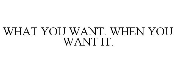  WHAT YOU WANT. WHEN YOU WANT IT.