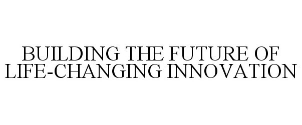  BUILDING THE FUTURE OF LIFE-CHANGING INNOVATION
