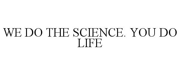  WE DO THE SCIENCE. YOU DO LIFE