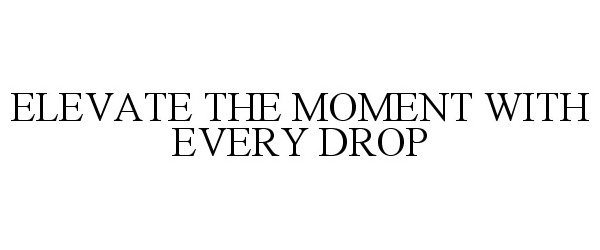 Trademark Logo ELEVATE THE MOMENT WITH EVERY DROP