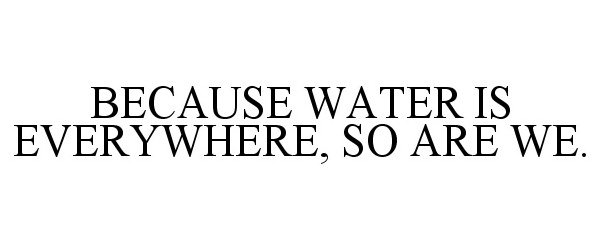  BECAUSE WATER IS EVERYWHERE, SO ARE WE.