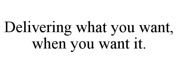  DELIVERING WHAT YOU WANT, WHEN YOU WANT IT.