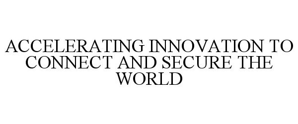  ACCELERATING INNOVATION TO CONNECT AND SECURE THE WORLD
