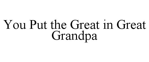  YOU PUT THE GREAT IN GREAT GRANDPA